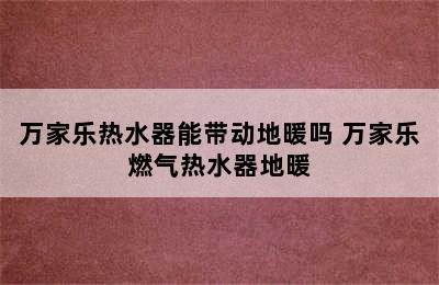 万家乐热水器能带动地暖吗 万家乐燃气热水器地暖